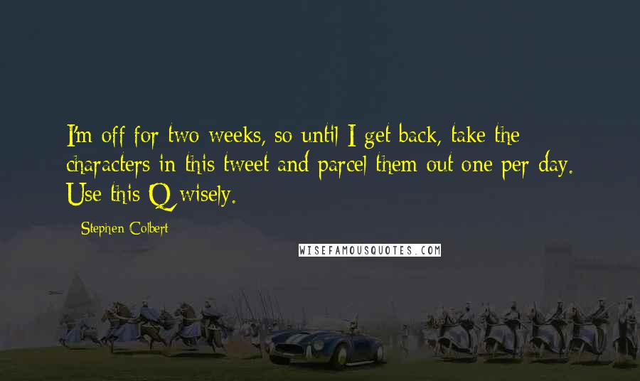 Stephen Colbert Quotes: I'm off for two weeks, so until I get back, take the characters in this tweet and parcel them out one per day. Use this Q wisely.