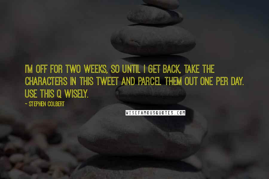 Stephen Colbert Quotes: I'm off for two weeks, so until I get back, take the characters in this tweet and parcel them out one per day. Use this Q wisely.