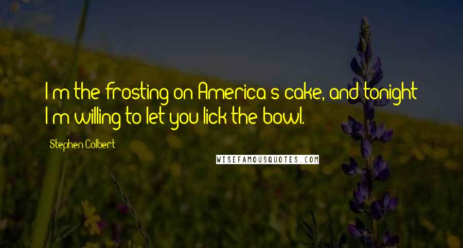 Stephen Colbert Quotes: I'm the frosting on America's cake, and tonight I'm willing to let you lick the bowl.