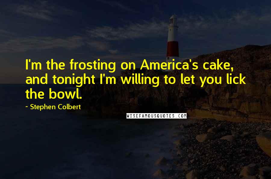 Stephen Colbert Quotes: I'm the frosting on America's cake, and tonight I'm willing to let you lick the bowl.