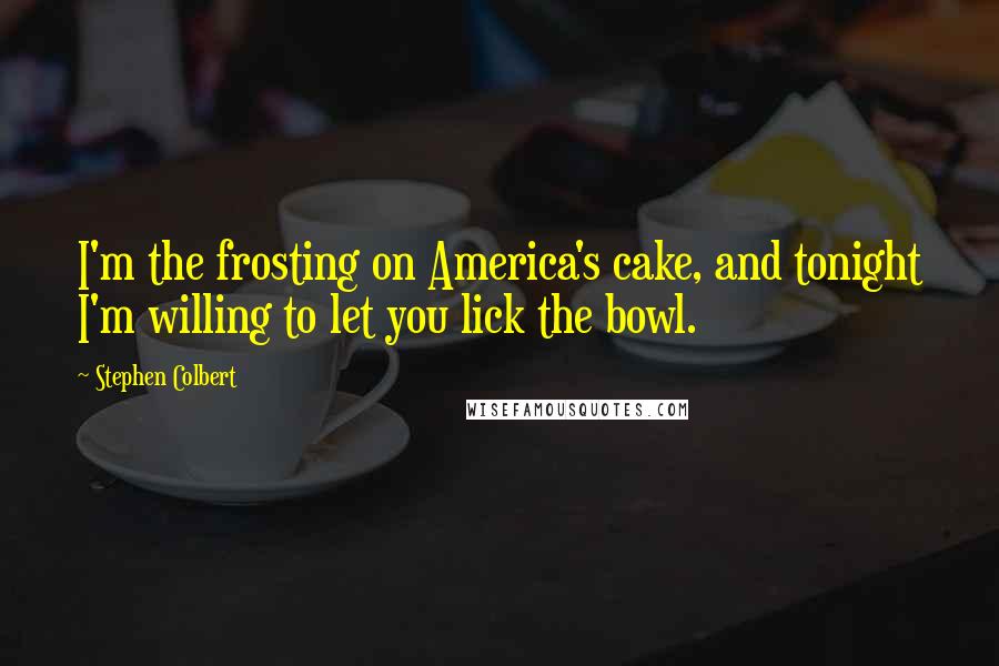 Stephen Colbert Quotes: I'm the frosting on America's cake, and tonight I'm willing to let you lick the bowl.