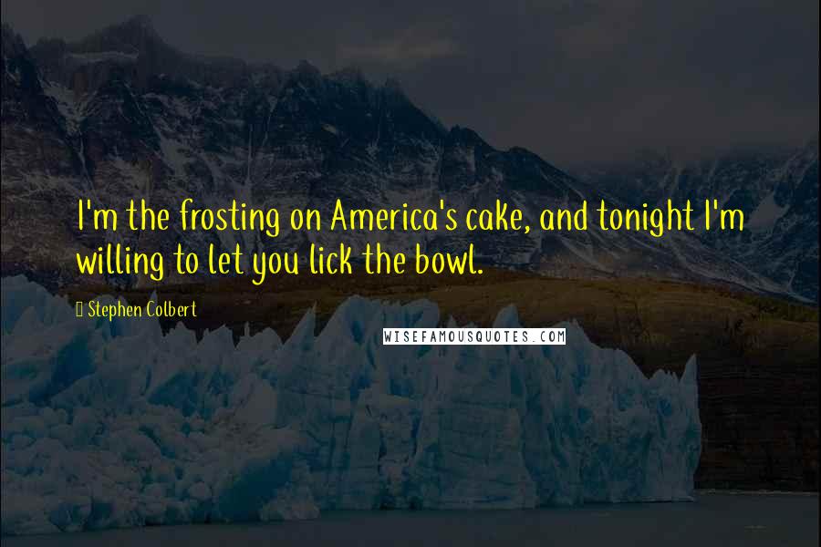 Stephen Colbert Quotes: I'm the frosting on America's cake, and tonight I'm willing to let you lick the bowl.