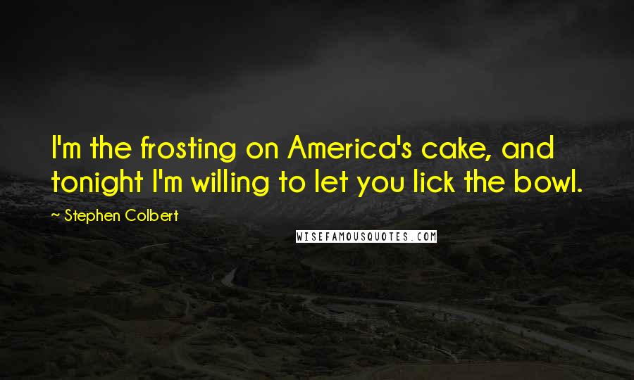 Stephen Colbert Quotes: I'm the frosting on America's cake, and tonight I'm willing to let you lick the bowl.