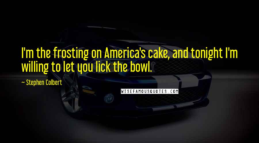 Stephen Colbert Quotes: I'm the frosting on America's cake, and tonight I'm willing to let you lick the bowl.