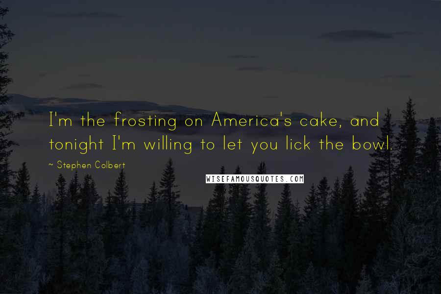 Stephen Colbert Quotes: I'm the frosting on America's cake, and tonight I'm willing to let you lick the bowl.