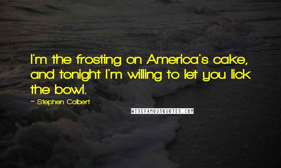 Stephen Colbert Quotes: I'm the frosting on America's cake, and tonight I'm willing to let you lick the bowl.