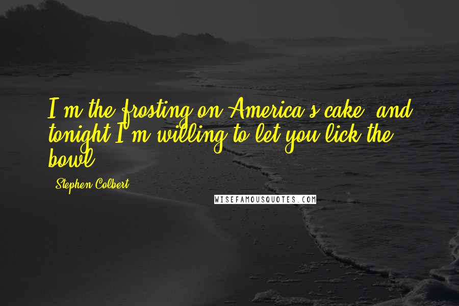 Stephen Colbert Quotes: I'm the frosting on America's cake, and tonight I'm willing to let you lick the bowl.