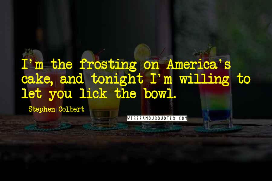 Stephen Colbert Quotes: I'm the frosting on America's cake, and tonight I'm willing to let you lick the bowl.