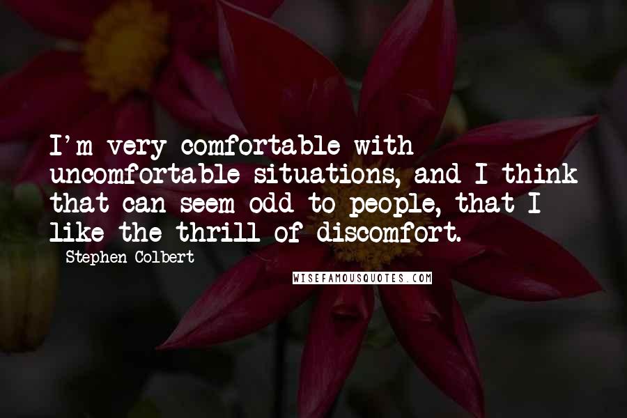 Stephen Colbert Quotes: I'm very comfortable with uncomfortable situations, and I think that can seem odd to people, that I like the thrill of discomfort.