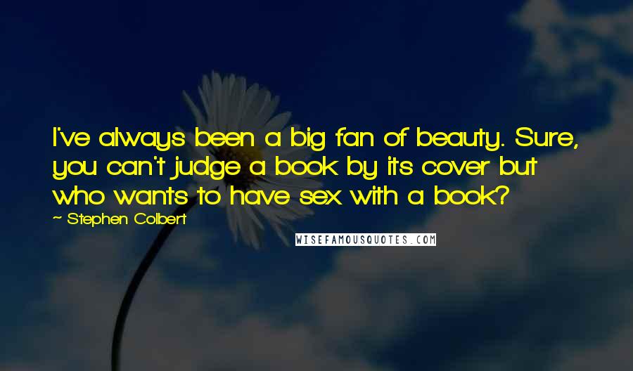 Stephen Colbert Quotes: I've always been a big fan of beauty. Sure, you can't judge a book by its cover but who wants to have sex with a book?