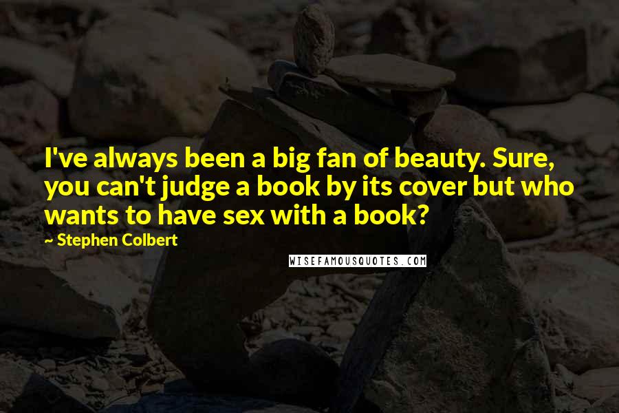 Stephen Colbert Quotes: I've always been a big fan of beauty. Sure, you can't judge a book by its cover but who wants to have sex with a book?