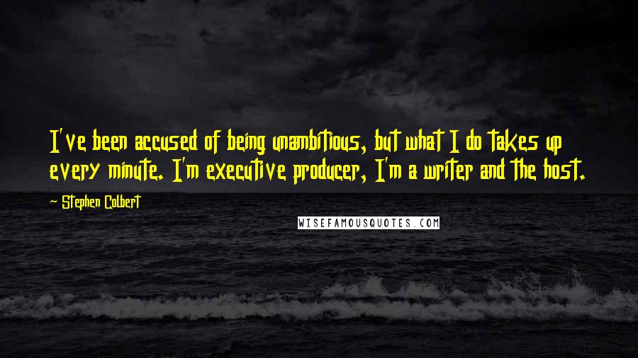 Stephen Colbert Quotes: I've been accused of being unambitious, but what I do takes up every minute. I'm executive producer, I'm a writer and the host.