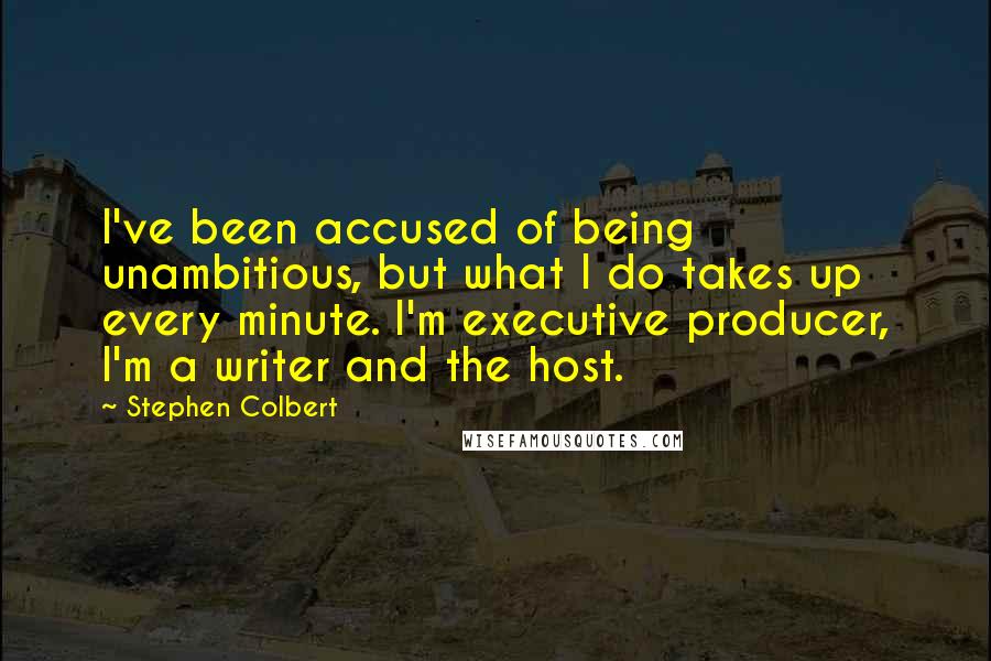 Stephen Colbert Quotes: I've been accused of being unambitious, but what I do takes up every minute. I'm executive producer, I'm a writer and the host.