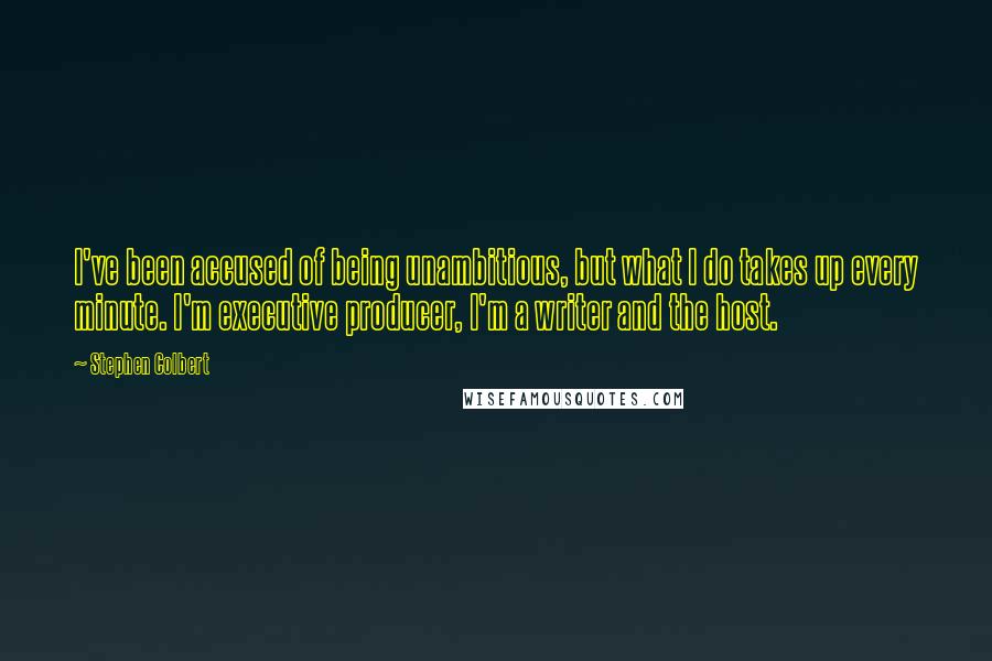 Stephen Colbert Quotes: I've been accused of being unambitious, but what I do takes up every minute. I'm executive producer, I'm a writer and the host.