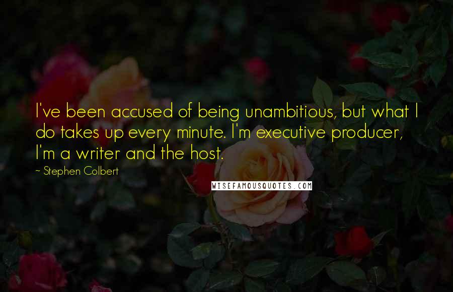 Stephen Colbert Quotes: I've been accused of being unambitious, but what I do takes up every minute. I'm executive producer, I'm a writer and the host.