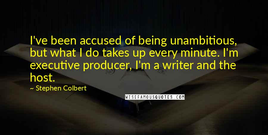 Stephen Colbert Quotes: I've been accused of being unambitious, but what I do takes up every minute. I'm executive producer, I'm a writer and the host.