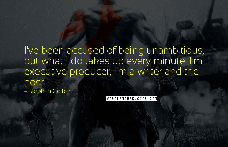 Stephen Colbert Quotes: I've been accused of being unambitious, but what I do takes up every minute. I'm executive producer, I'm a writer and the host.