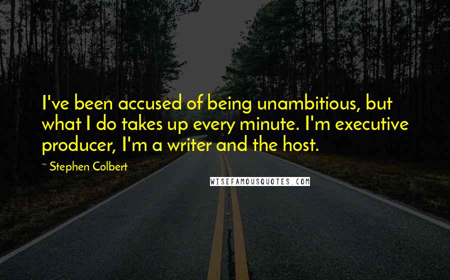 Stephen Colbert Quotes: I've been accused of being unambitious, but what I do takes up every minute. I'm executive producer, I'm a writer and the host.