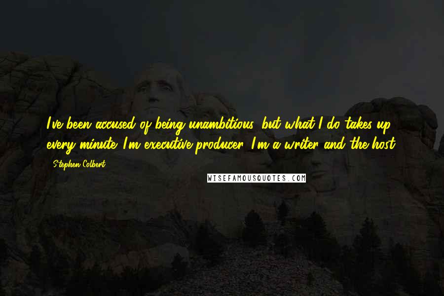 Stephen Colbert Quotes: I've been accused of being unambitious, but what I do takes up every minute. I'm executive producer, I'm a writer and the host.