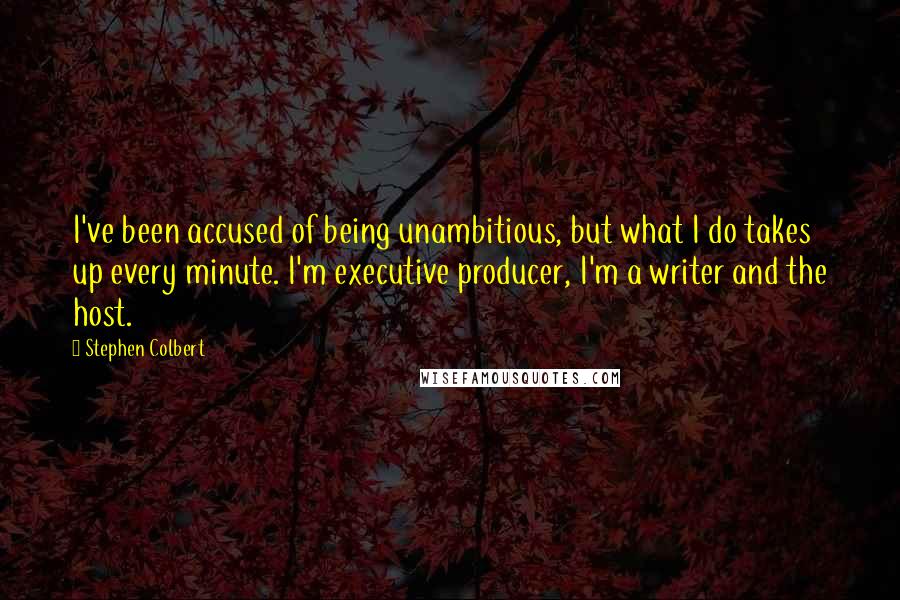 Stephen Colbert Quotes: I've been accused of being unambitious, but what I do takes up every minute. I'm executive producer, I'm a writer and the host.