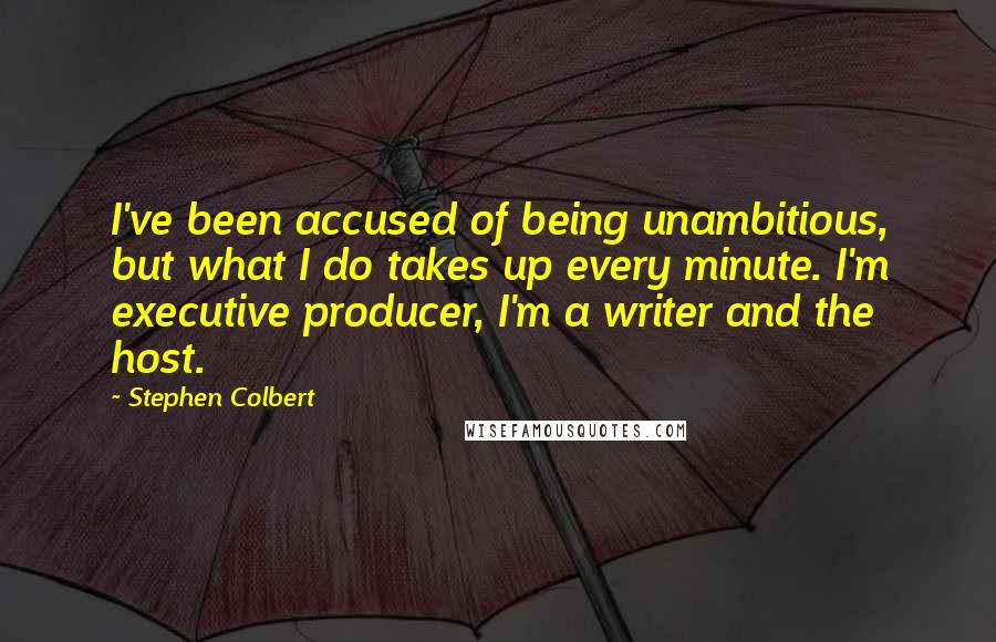 Stephen Colbert Quotes: I've been accused of being unambitious, but what I do takes up every minute. I'm executive producer, I'm a writer and the host.