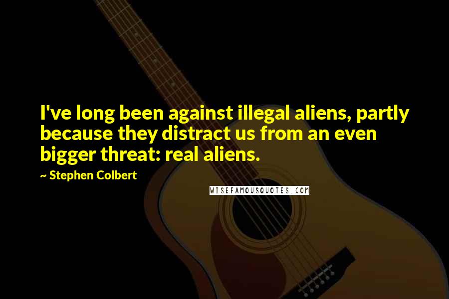 Stephen Colbert Quotes: I've long been against illegal aliens, partly because they distract us from an even bigger threat: real aliens.