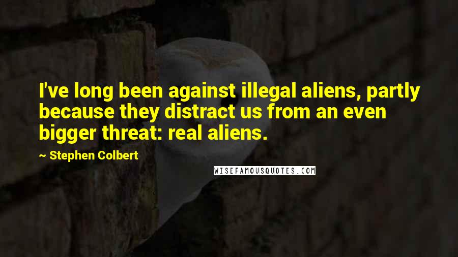 Stephen Colbert Quotes: I've long been against illegal aliens, partly because they distract us from an even bigger threat: real aliens.