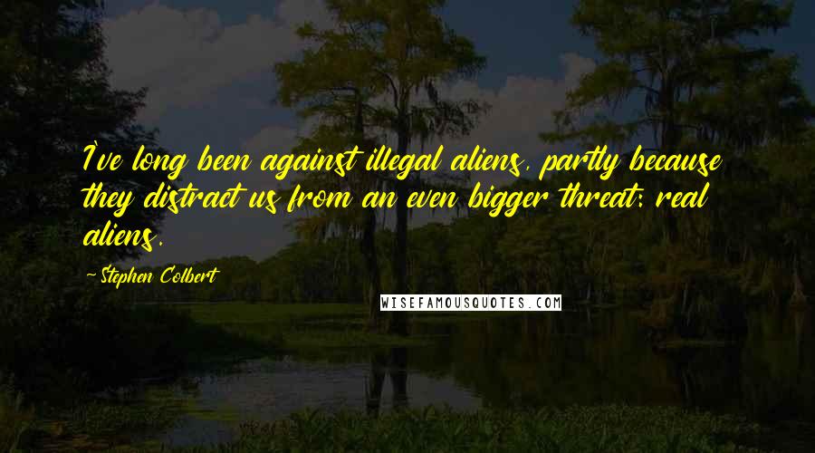 Stephen Colbert Quotes: I've long been against illegal aliens, partly because they distract us from an even bigger threat: real aliens.