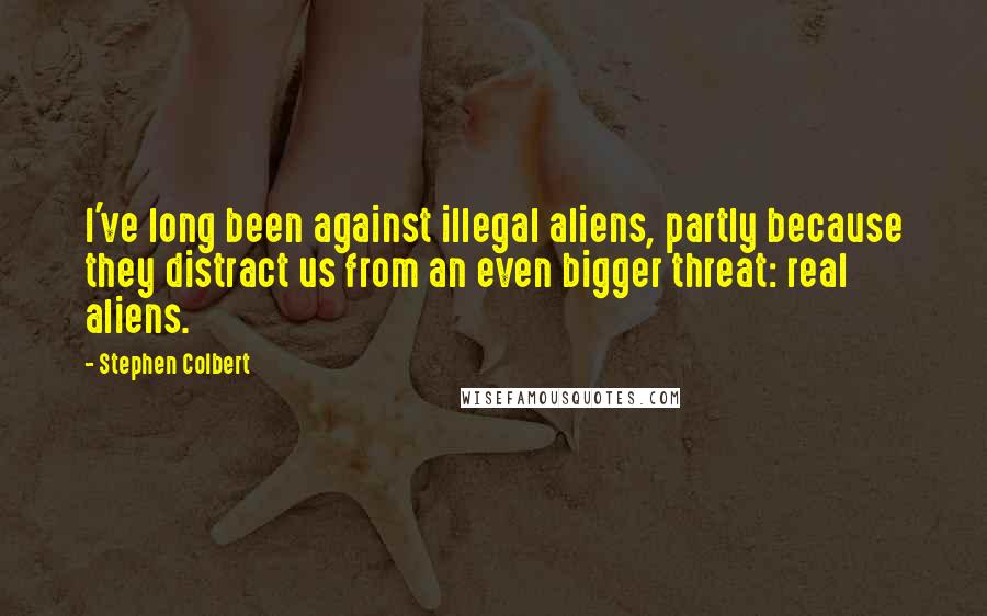 Stephen Colbert Quotes: I've long been against illegal aliens, partly because they distract us from an even bigger threat: real aliens.