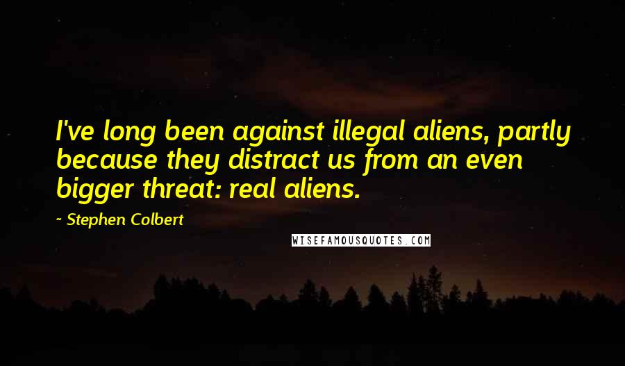Stephen Colbert Quotes: I've long been against illegal aliens, partly because they distract us from an even bigger threat: real aliens.