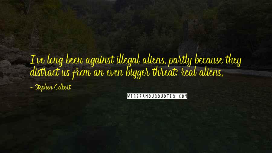 Stephen Colbert Quotes: I've long been against illegal aliens, partly because they distract us from an even bigger threat: real aliens.