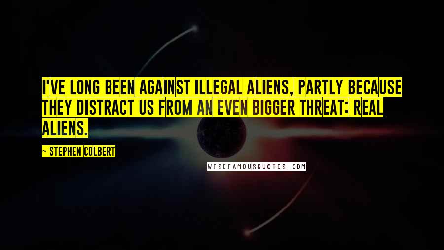 Stephen Colbert Quotes: I've long been against illegal aliens, partly because they distract us from an even bigger threat: real aliens.