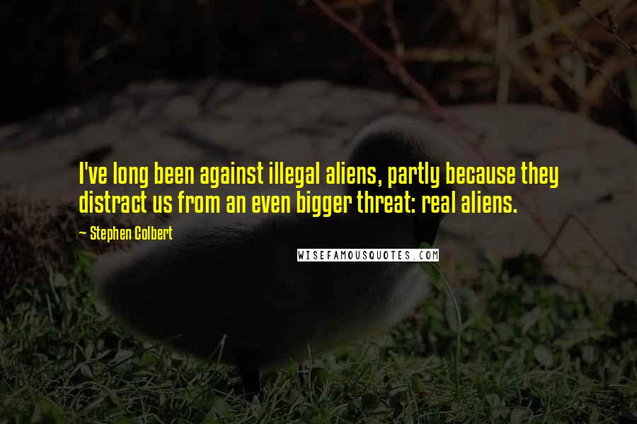 Stephen Colbert Quotes: I've long been against illegal aliens, partly because they distract us from an even bigger threat: real aliens.