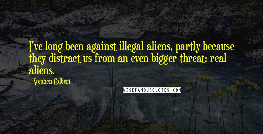 Stephen Colbert Quotes: I've long been against illegal aliens, partly because they distract us from an even bigger threat: real aliens.