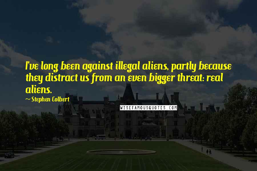 Stephen Colbert Quotes: I've long been against illegal aliens, partly because they distract us from an even bigger threat: real aliens.