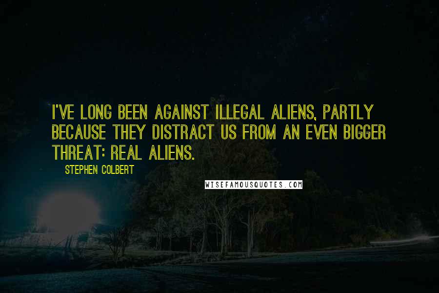 Stephen Colbert Quotes: I've long been against illegal aliens, partly because they distract us from an even bigger threat: real aliens.