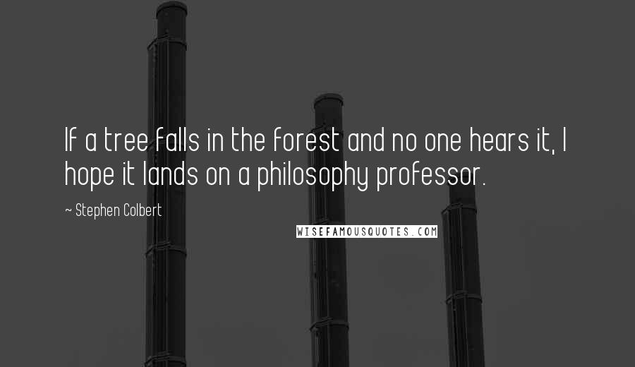 Stephen Colbert Quotes: If a tree falls in the forest and no one hears it, I hope it lands on a philosophy professor.