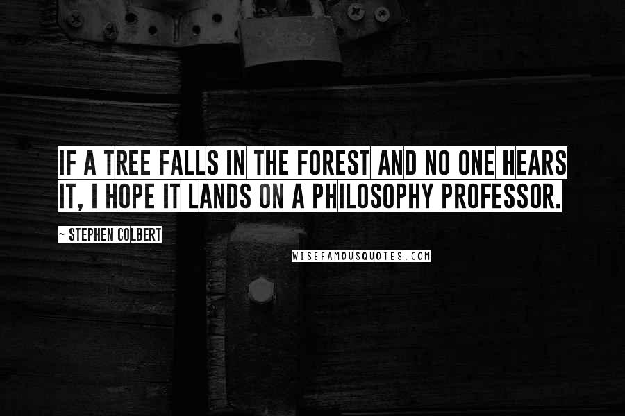 Stephen Colbert Quotes: If a tree falls in the forest and no one hears it, I hope it lands on a philosophy professor.