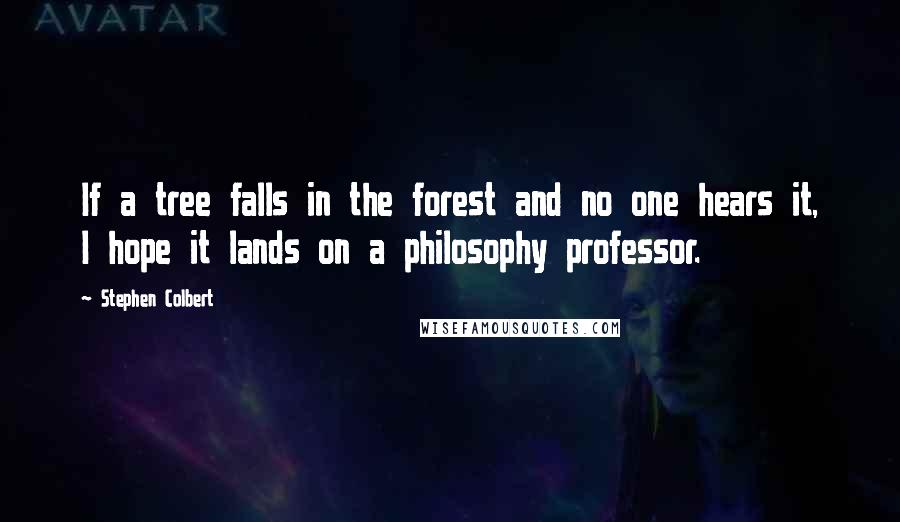 Stephen Colbert Quotes: If a tree falls in the forest and no one hears it, I hope it lands on a philosophy professor.
