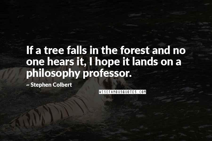 Stephen Colbert Quotes: If a tree falls in the forest and no one hears it, I hope it lands on a philosophy professor.