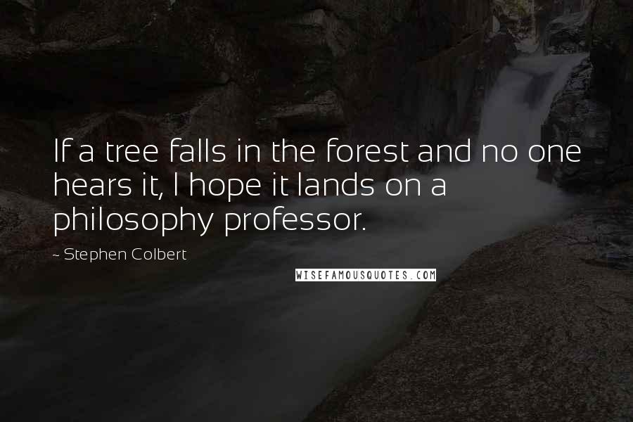 Stephen Colbert Quotes: If a tree falls in the forest and no one hears it, I hope it lands on a philosophy professor.