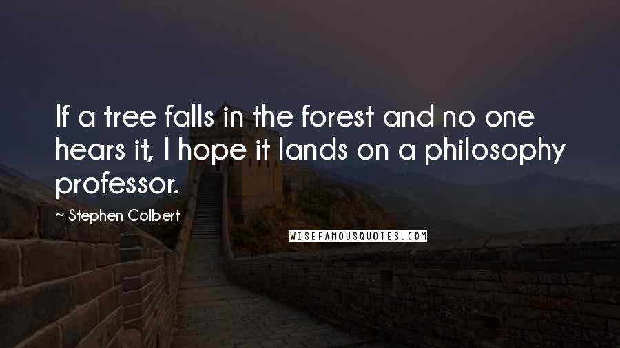 Stephen Colbert Quotes: If a tree falls in the forest and no one hears it, I hope it lands on a philosophy professor.