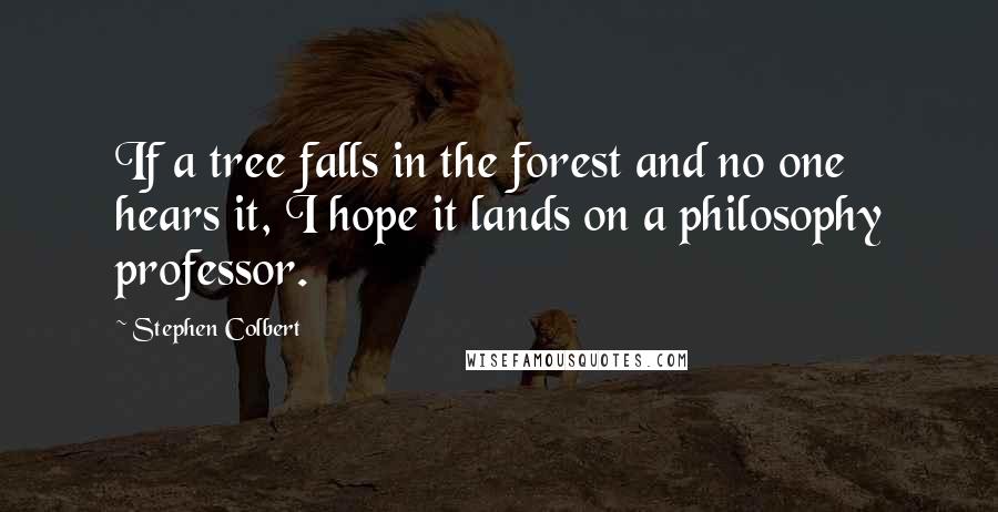 Stephen Colbert Quotes: If a tree falls in the forest and no one hears it, I hope it lands on a philosophy professor.