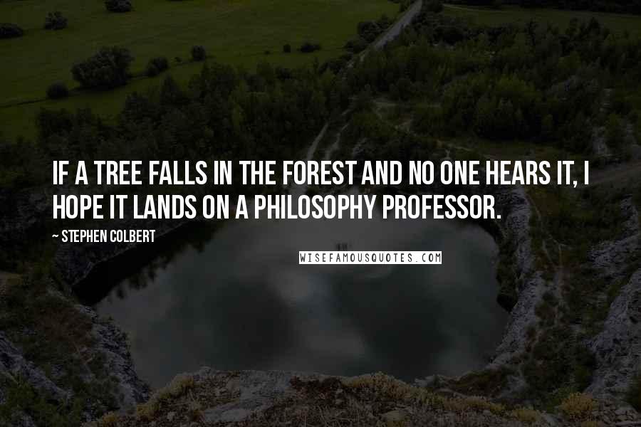 Stephen Colbert Quotes: If a tree falls in the forest and no one hears it, I hope it lands on a philosophy professor.