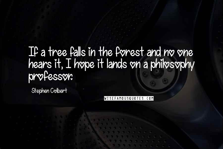 Stephen Colbert Quotes: If a tree falls in the forest and no one hears it, I hope it lands on a philosophy professor.