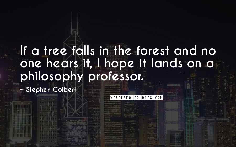 Stephen Colbert Quotes: If a tree falls in the forest and no one hears it, I hope it lands on a philosophy professor.