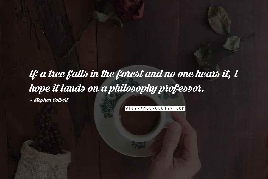 Stephen Colbert Quotes: If a tree falls in the forest and no one hears it, I hope it lands on a philosophy professor.