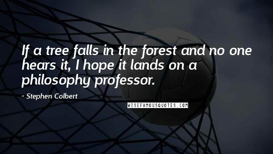 Stephen Colbert Quotes: If a tree falls in the forest and no one hears it, I hope it lands on a philosophy professor.