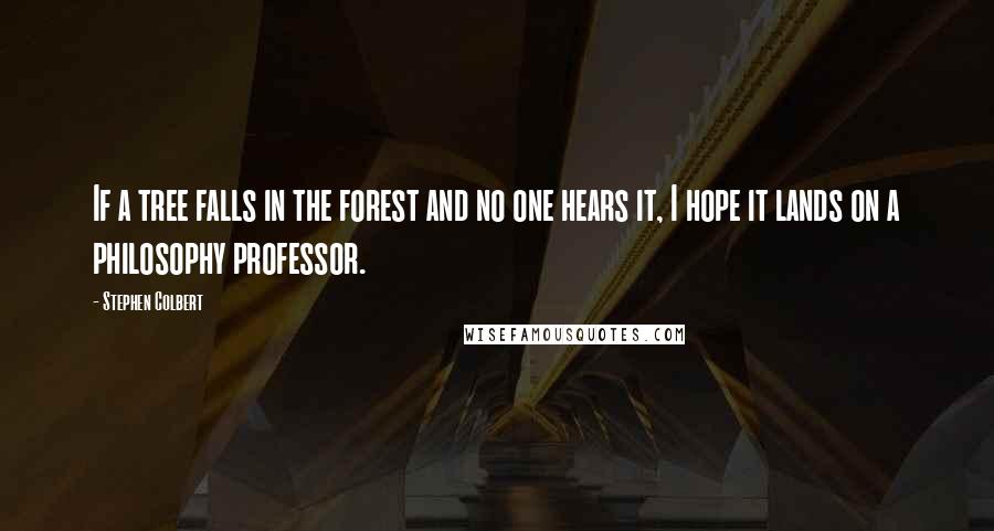 Stephen Colbert Quotes: If a tree falls in the forest and no one hears it, I hope it lands on a philosophy professor.