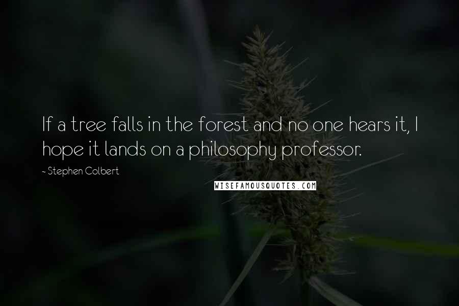 Stephen Colbert Quotes: If a tree falls in the forest and no one hears it, I hope it lands on a philosophy professor.